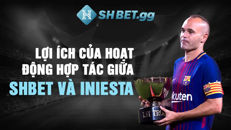 Lợi ích của hoạt động hợp tác giữa SHBET và Iniesta