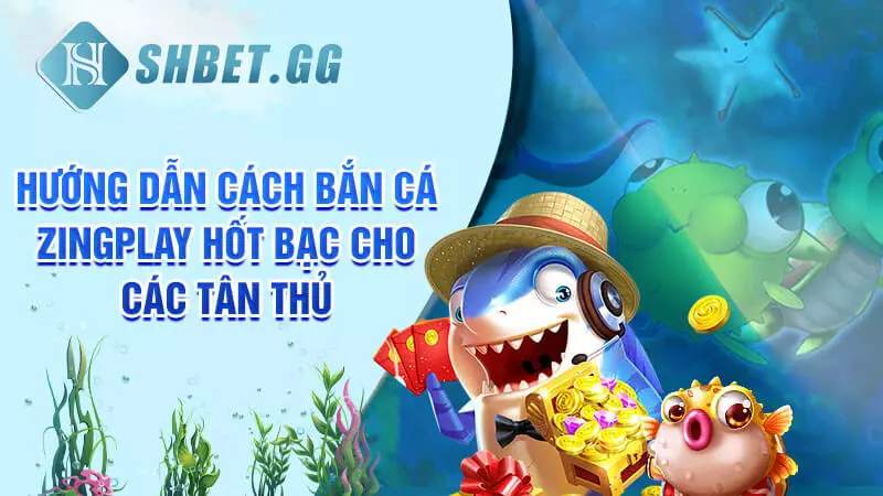 Hướng dẫn cách bắn cá Zingplay hốt bạc cho các tân thủ