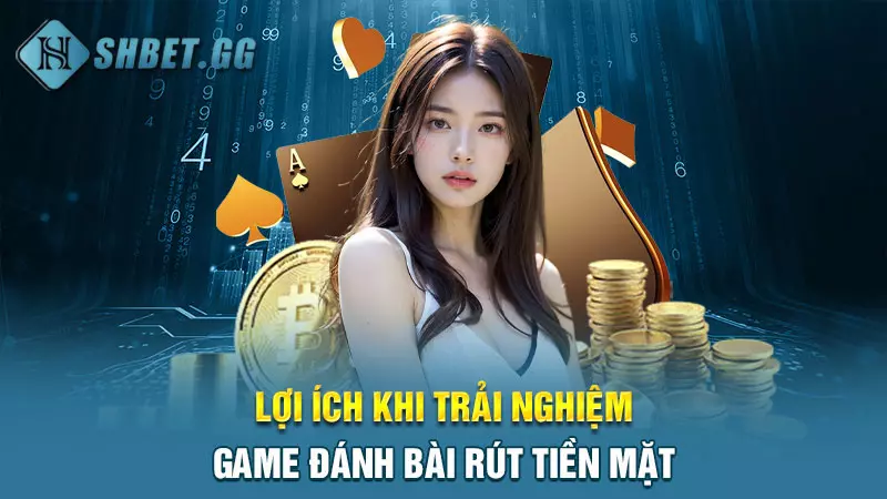 Lợi ích khi trải nghiệm game đánh bài rút tiền mặt