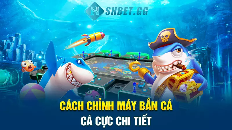 Cách chỉnh máy bắn cá cực chi tiết